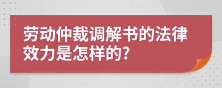 勞動(dòng)仲裁調(diào)解書(shū)的法律效力是怎樣的?