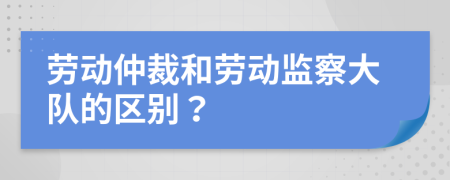 勞動仲裁和勞動監(jiān)察大隊的區(qū)別？