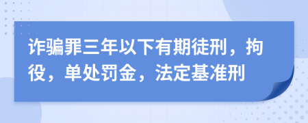詐騙罪三年以下有期徒刑，拘役，單處罰金，法定基準(zhǔn)刑