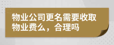物業(yè)公司更名需要收取物業(yè)費么，合理嗎