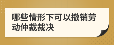 哪些情形下可以撤銷勞動仲裁裁決