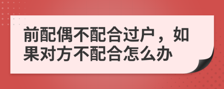 前配偶不配合過戶，如果對方不配合怎么辦