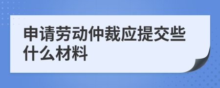 申請勞動仲裁應(yīng)提交些什么材料