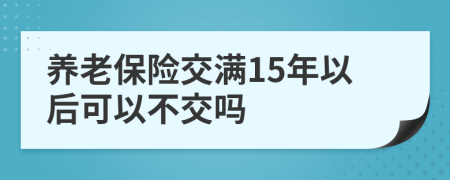 養(yǎng)老保險(xiǎn)交滿15年以后可以不交嗎