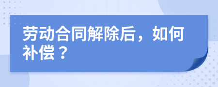 勞動(dòng)合同解除后，如何補(bǔ)償？