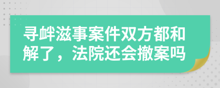 尋釁滋事案件雙方都和解了，法院還會撤案嗎