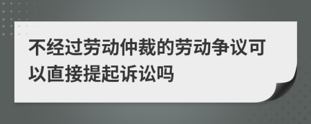 不經(jīng)過勞動(dòng)仲裁的勞動(dòng)爭議可以直接提起訴訟嗎