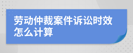 勞動仲裁案件訴訟時效怎么計算