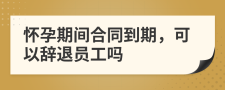 懷孕期間合同到期，可以辭退員工嗎
