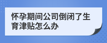 懷孕期間公司倒閉了生育津貼怎么辦