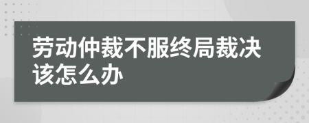 勞動仲裁不服終局裁決該怎么辦