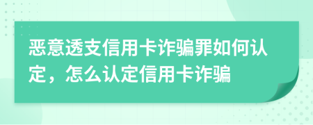 惡意透支信用卡詐騙罪如何認定，怎么認定信用卡詐騙
