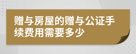 贈(zèng)與房屋的贈(zèng)與公證手續(xù)費(fèi)用需要多少