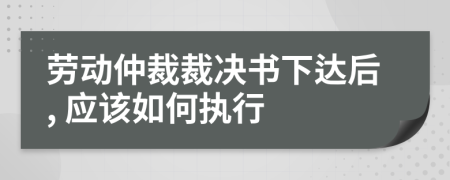 勞動仲裁裁決書下達后, 應該如何執(zhí)行