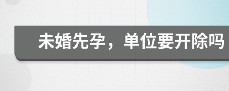 未婚先孕，單位要開除嗎