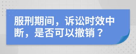 服刑期間，訴訟時(shí)效中斷，是否可以撤銷(xiāo)？