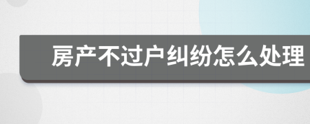 房產(chǎn)不過戶糾紛怎么處理