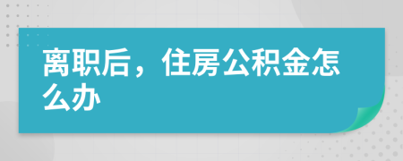 離職后，住房公積金怎么辦