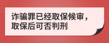 詐騙罪已經(jīng)取保候?qū)?，取保后可否判?>
                </a>
            </div>
            <div   id=