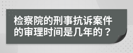 檢察院的刑事抗訴案件的審理時間是幾年的？
