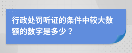 行政處罰聽證的條件中較大數(shù)額的數(shù)字是多少？