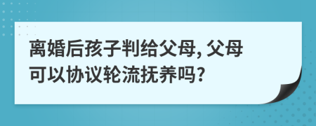 離婚后孩子判給父母, 父母可以協(xié)議輪流撫養(yǎng)嗎?