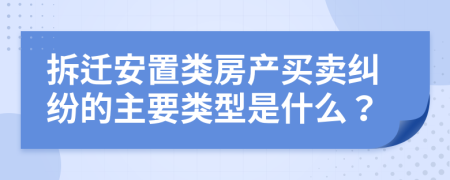 拆遷安置類房產(chǎn)買賣糾紛的主要類型是什么？