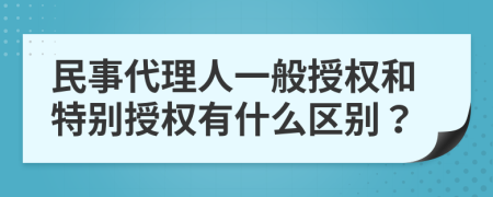 民事代理人一般授權(quán)和特別授權(quán)有什么區(qū)別？