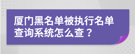 廈門(mén)黑名單被執(zhí)行名單查詢系統(tǒng)怎么查？