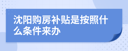 沈陽(yáng)購(gòu)房補(bǔ)貼是按照什么條件來(lái)辦