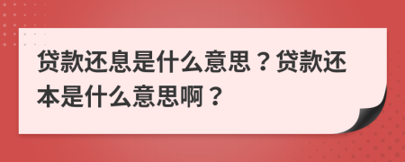 貸款還息是什么意思？貸款還本是什么意思啊？