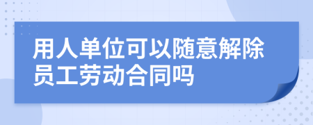 用人單位可以隨意解除員工勞動(dòng)合同嗎