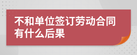 不和單位簽訂勞動(dòng)合同有什么后果