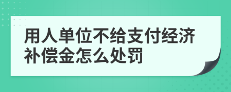 用人單位不給支付經(jīng)濟補償金怎么處罰