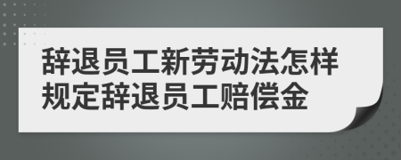辭退員工新勞動法怎樣規(guī)定辭退員工賠償金