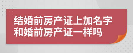 結(jié)婚前房產(chǎn)證上加名字和婚前房產(chǎn)證一樣嗎