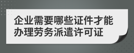 企業(yè)需要哪些證件才能辦理勞務(wù)派遣許可證