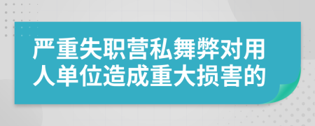 嚴(yán)重失職營私舞弊對用人單位造成重大損害的