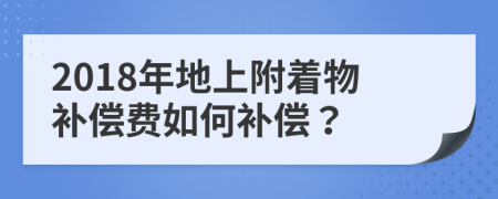 2018年地上附著物補償費如何補償？