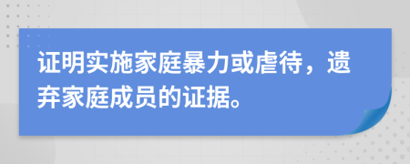 證明實(shí)施家庭暴力或虐待，遺棄家庭成員的證據(jù)。