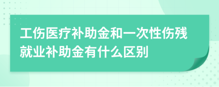 工傷醫(yī)療補(bǔ)助金和一次性傷殘就業(yè)補(bǔ)助金有什么區(qū)別