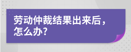 勞動(dòng)仲裁結(jié)果出來(lái)后，怎么辦?