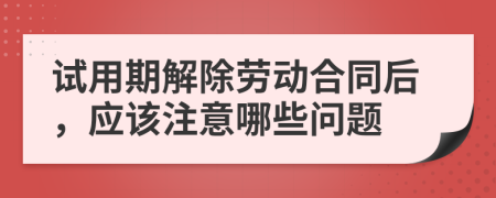 試用期解除勞動合同后，應(yīng)該注意哪些問題
