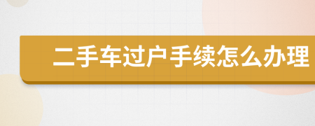 二手車過戶手續(xù)怎么辦理