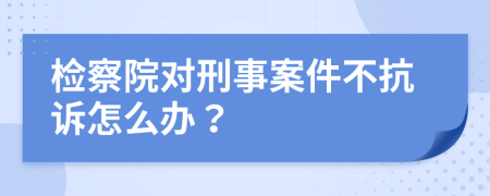 檢察院對(duì)刑事案件不抗訴怎么辦？