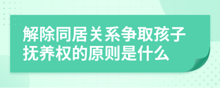 解除同居關系爭取孩子撫養(yǎng)權的原則是什么