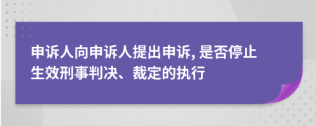 申訴人向申訴人提出申訴, 是否停止生效刑事判決、裁定的執(zhí)行
