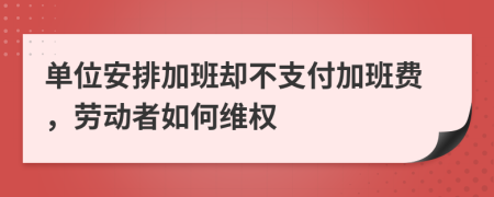 單位安排加班卻不支付加班費，勞動者如何維權(quán)