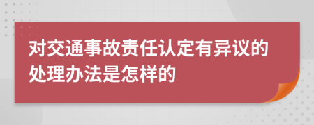 對交通事故責(zé)任認(rèn)定有異議的處理辦法是怎樣的