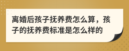 離婚后孩子撫養(yǎng)費怎么算，孩子的撫養(yǎng)費標準是怎么樣的